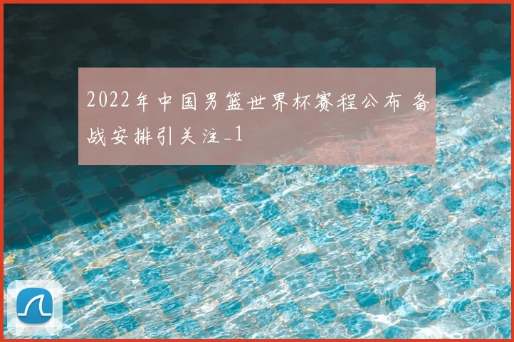 2022年中国男篮世界杯赛程公布 备战安排引关注_1