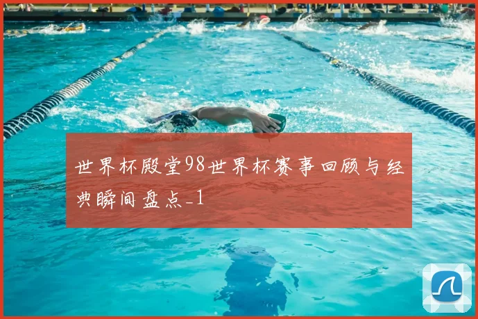 世界杯殿堂98世界杯赛事回顾与经典瞬间盘点_1