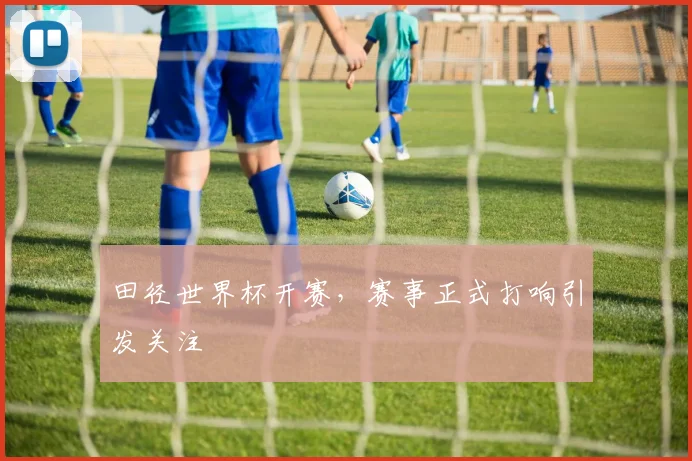 田径世界杯开赛,赛事正式打响引发关注