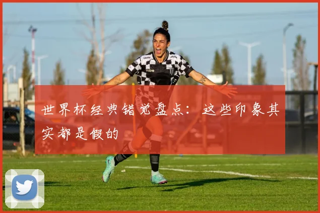 世界杯经典错觉盘点:这些印象其实都是假的