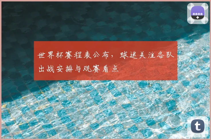 世界杯赛程表公布，球迷关注各队出战安排与观赛看点