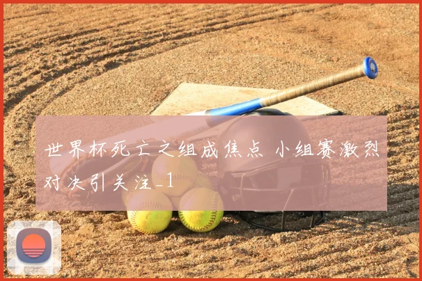 世界杯死亡之组成焦点 小组赛激烈对决引关注_1