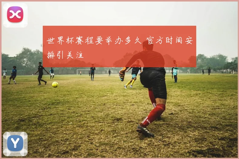世界杯赛程要举办多久 官方时间安排引关注