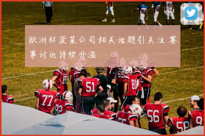 欧洲杯菠菜公司相关话题引关注 赛事讨论持续升温