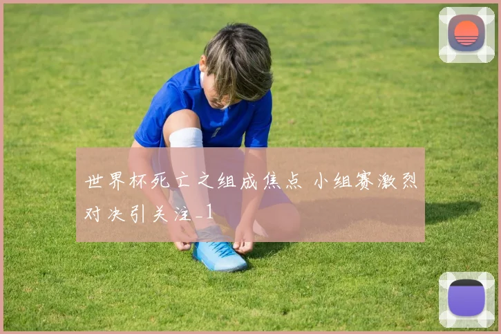 世界杯死亡之组成焦点 小组赛激烈对决引关注_1