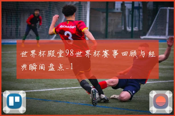 世界杯殿堂98世界杯赛事回顾与经典瞬间盘点_1