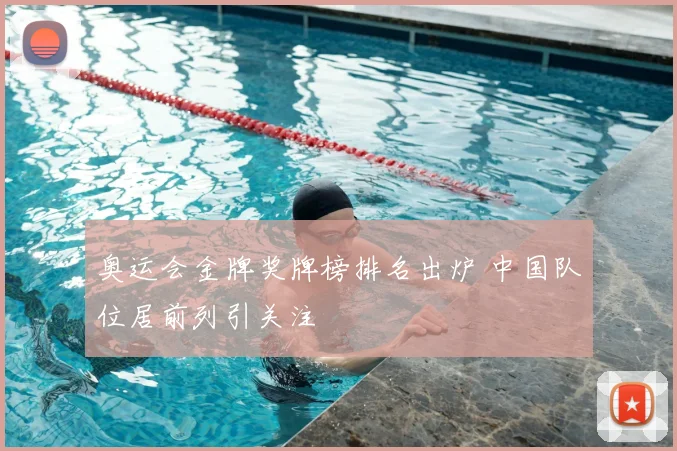 奥运会金牌奖牌榜排名出炉 中国队位居前列引关注