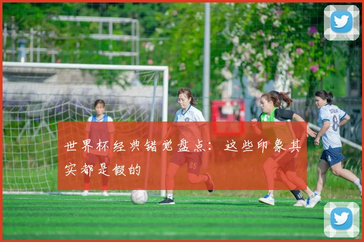 世界杯经典错觉盘点:这些印象其实都是假的