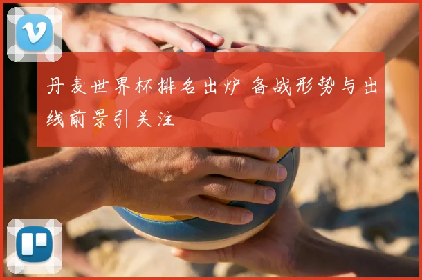 丹麦世界杯排名出炉 备战形势与出线前景引关注