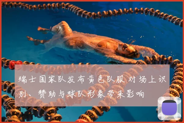 瑞士国家队发布黄色队服 对场上识别、赞助与球队形象带来影响