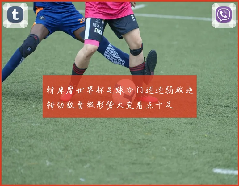 特库摩世界杯足球冷门连连弱旅逆转劲敌晋级形势大变看点十足