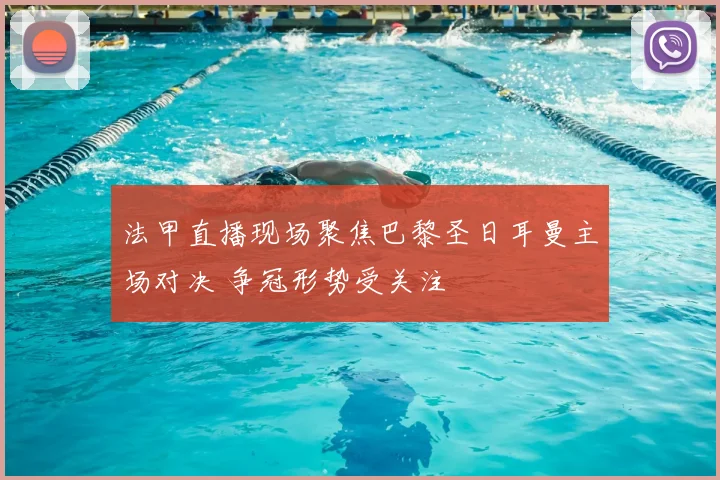 法甲直播现场聚焦巴黎圣日耳曼主场对决 争冠形势受关注