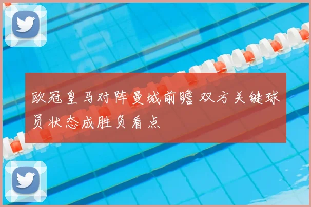 欧冠皇马对阵曼城前瞻 双方关键球员状态成胜负看点