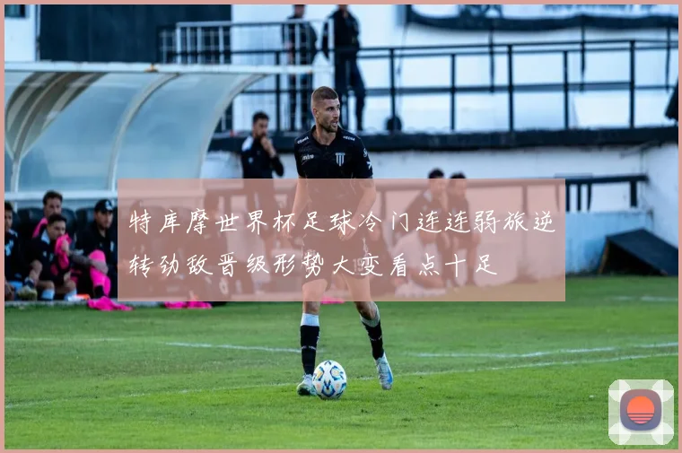 特库摩世界杯足球冷门连连弱旅逆转劲敌晋级形势大变看点十足