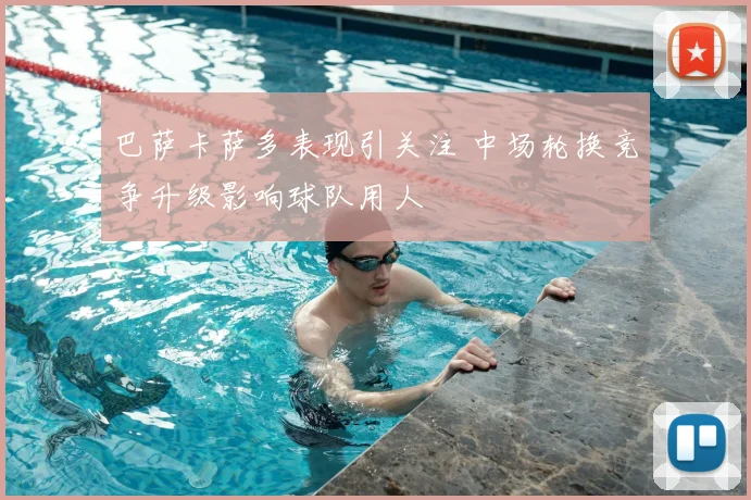 巴萨卡萨多表现引关注 中场轮换竞争升级影响球队用人