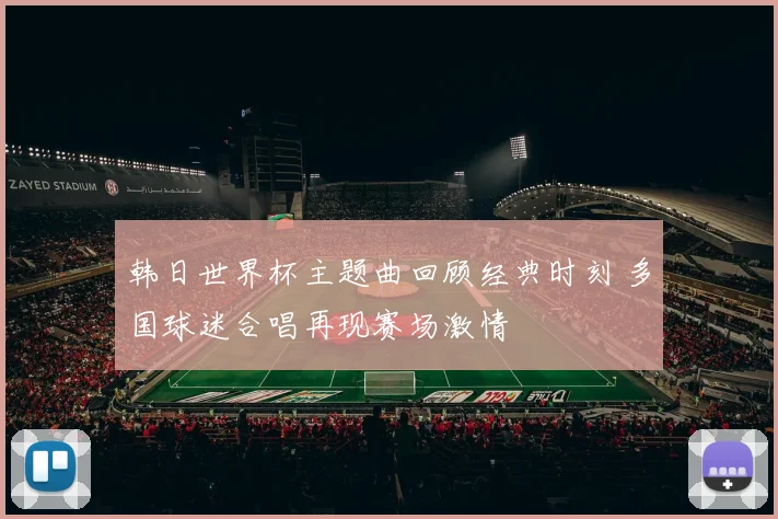 韩日世界杯主题曲回顾经典时刻 多国球迷合唱再现赛场激情