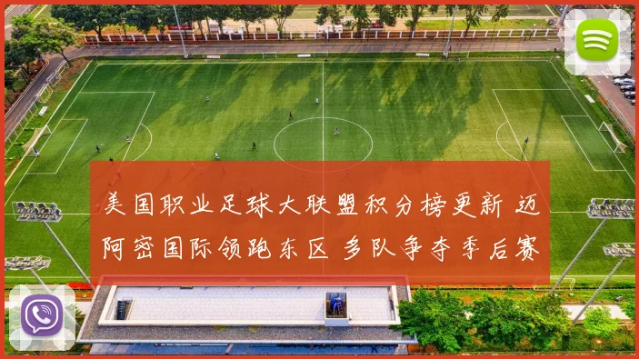 美国职业足球大联盟积分榜更新 迈阿密国际领跑东区 多队争夺季后赛席位