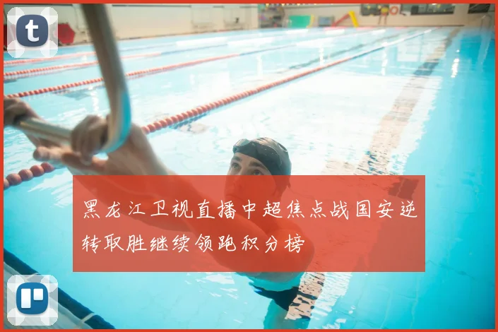 黑龙江卫视直播中超焦点战国安逆转取胜继续领跑积分榜