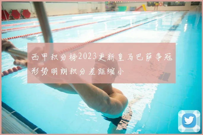 西甲积分榜2023更新皇马巴萨争冠形势明朗积分差距缩小