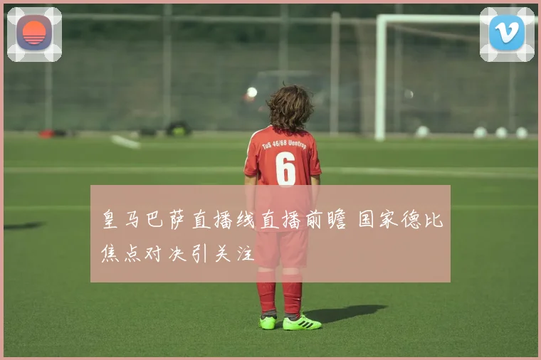 皇马巴萨直播线直播前瞻 国家德比焦点对决引关注