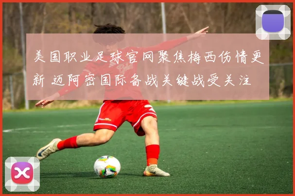 美国职业足球官网聚焦梅西伤情更新 迈阿密国际备战关键战受关注