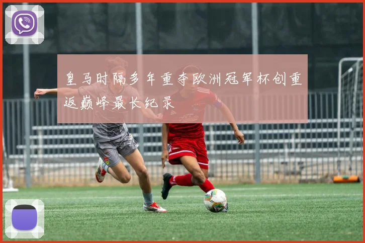 皇马时隔多年重夺欧洲冠军杯创重返巅峰最长纪录