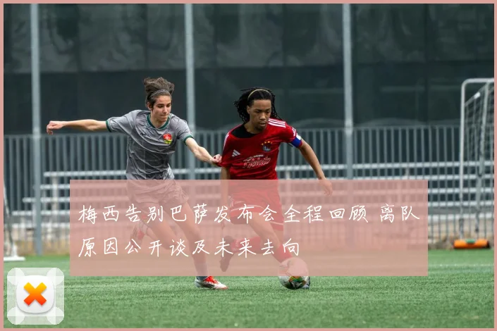 梅西告别巴萨发布会全程回顾 离队原因公开谈及未来去向