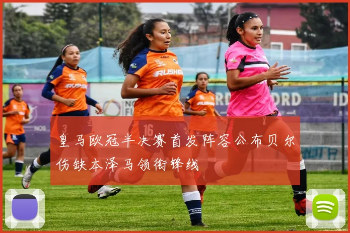 皇马欧冠半决赛首发阵容公布贝尔伤缺本泽马领衔锋线