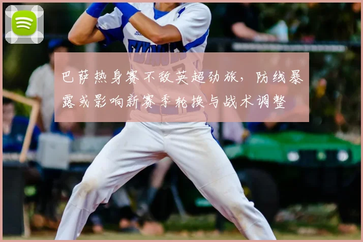 巴萨热身赛不敌英超劲旅，防线暴露或影响新赛季轮换与战术调整