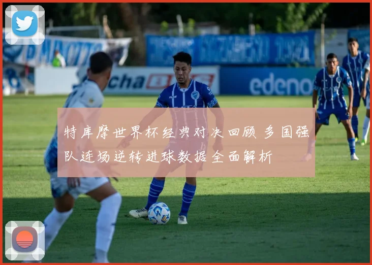 特库摩世界杯经典对决回顾 多国强队连场逆转进球数据全面解析