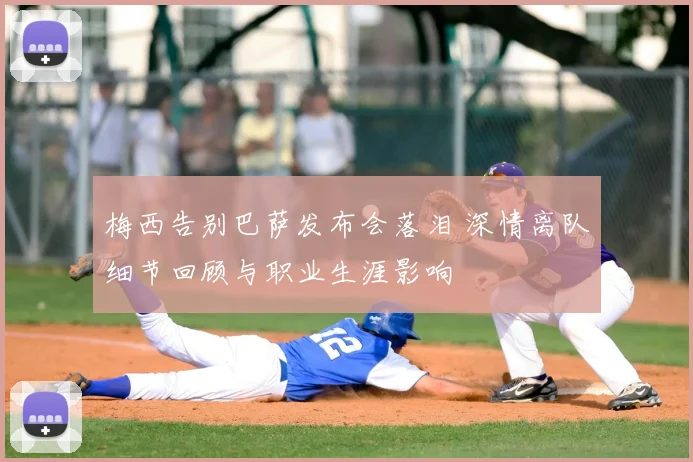 梅西告别巴萨发布会落泪 深情离队细节回顾与职业生涯影响