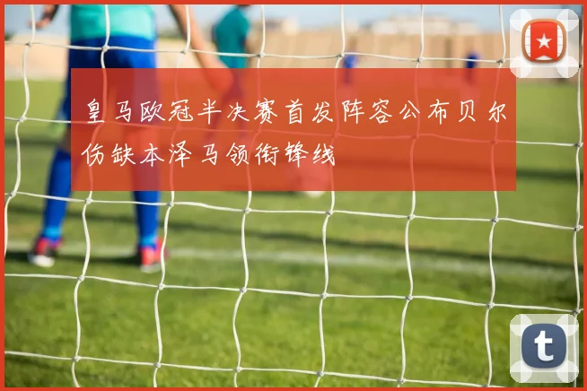 皇马欧冠半决赛首发阵容公布贝尔伤缺本泽马领衔锋线