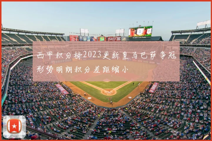 西甲积分榜2023更新皇马巴萨争冠形势明朗积分差距缩小