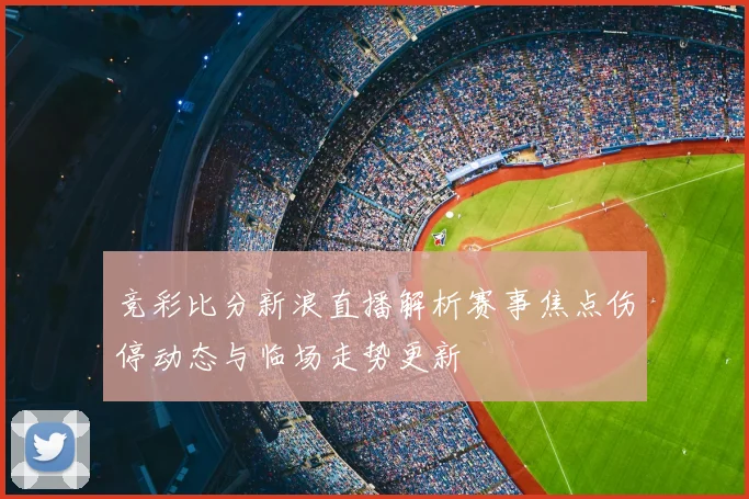竞彩比分新浪直播解析赛事焦点伤停动态与临场走势更新