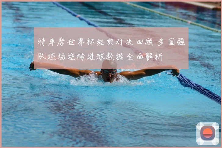 特库摩世界杯经典对决回顾 多国强队连场逆转进球数据全面解析