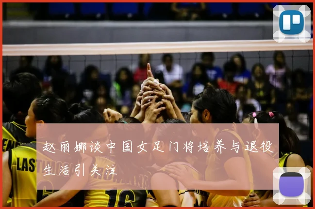 赵丽娜谈中国女足门将培养与退役生活引关注