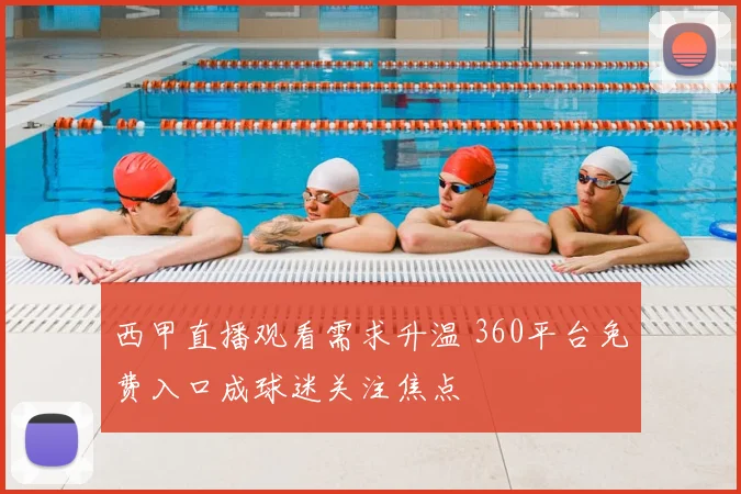 西甲直播观看需求升温 360平台免费入口成球迷关注焦点