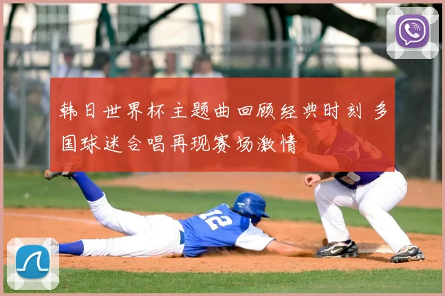 韩日世界杯主题曲回顾经典时刻 多国球迷合唱再现赛场激情