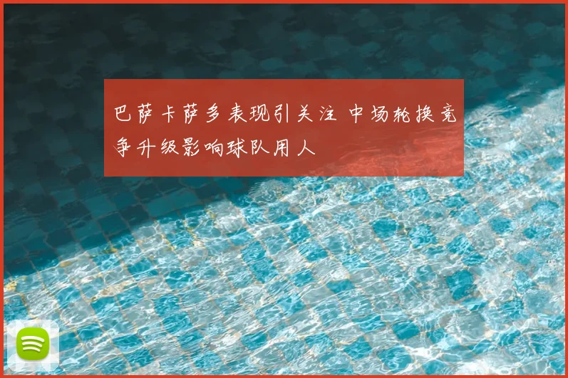 巴萨卡萨多表现引关注 中场轮换竞争升级影响球队用人